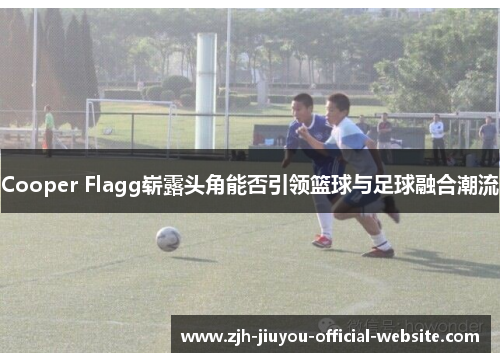Cooper Flagg崭露头角能否引领篮球与足球融合潮流