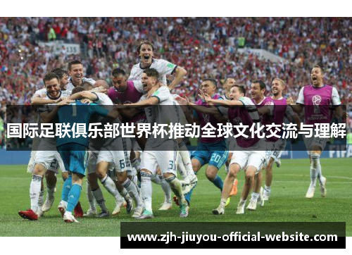 国际足联俱乐部世界杯推动全球文化交流与理解