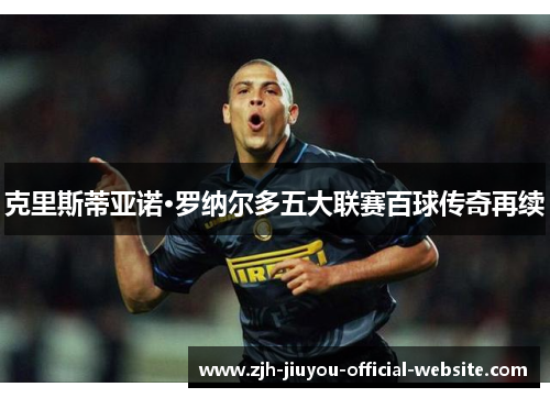 克里斯蒂亚诺·罗纳尔多五大联赛百球传奇再续