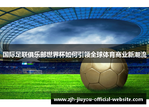 国际足联俱乐部世界杯如何引领全球体育商业新潮流