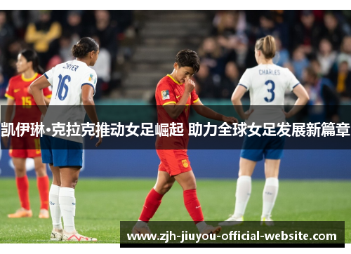 凯伊琳·克拉克推动女足崛起 助力全球女足发展新篇章