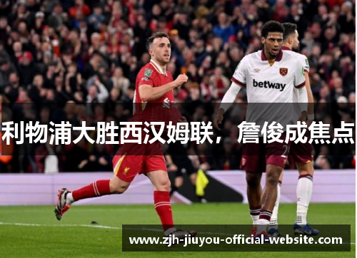 利物浦大胜西汉姆联，詹俊成焦点