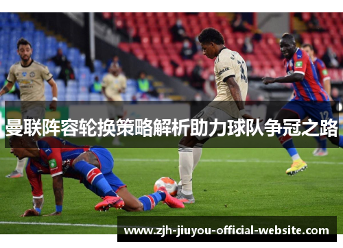 曼联阵容轮换策略解析助力球队争冠之路
