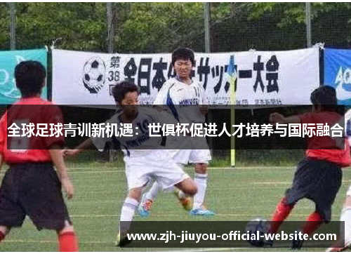 全球足球青训新机遇：世俱杯促进人才培养与国际融合