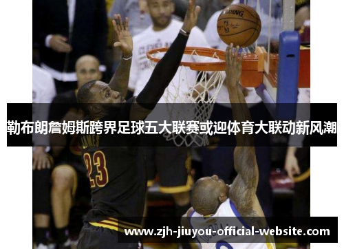 勒布朗詹姆斯跨界足球五大联赛或迎体育大联动新风潮